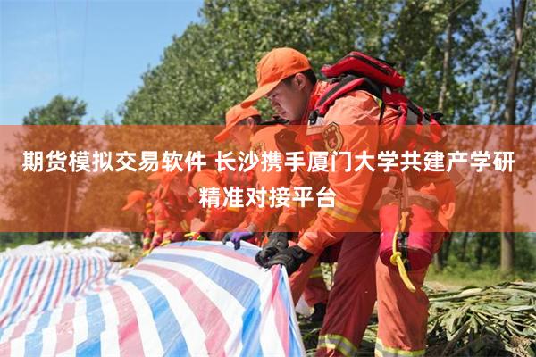 期货模拟交易软件 长沙携手厦门大学共建产学研精准对接平台