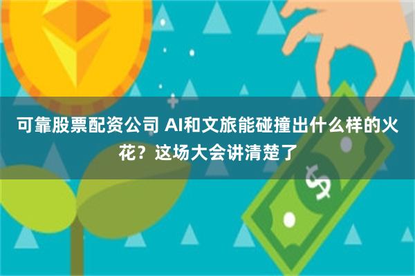 可靠股票配资公司 AI和文旅能碰撞出什么样的火花？这场大会讲清楚了