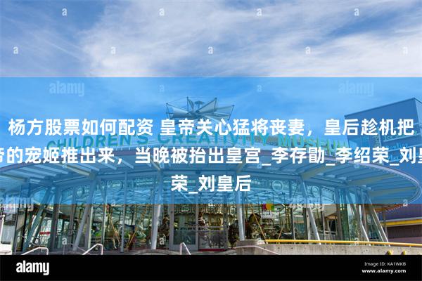 杨方股票如何配资 皇帝关心猛将丧妻，皇后趁机把皇帝的宠姬推出来，当晚被抬出皇宫_李存勖_李绍荣_刘皇后