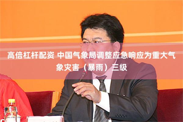 高倍杠杆配资 中国气象局调整应急响应为重大气象灾害（暴雨）三级
