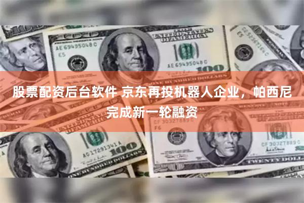 股票配资后台软件 京东再投机器人企业，帕西尼完成新一轮融资