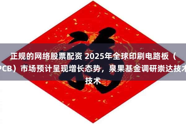 正规的网络股票配资 2025年全球印刷电路板（PCB）市场预计呈现增长态势，泉果基金调研崇达技术