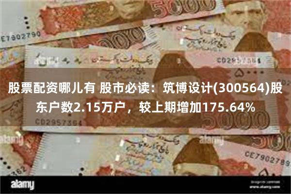 股票配资哪儿有 股市必读：筑博设计(300564)股东户数2.15万户，较上期增加175.64%