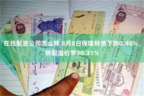 在线配资公司怎么样 8月8日保隆转债下跌0.48%，转股溢价率30.31%