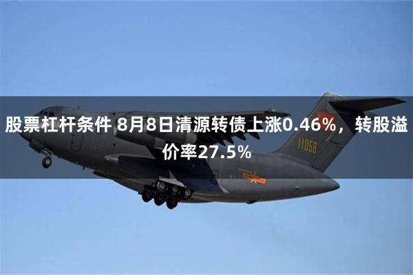 股票杠杆条件 8月8日清源转债上涨0.46%，转股溢价率27.5%