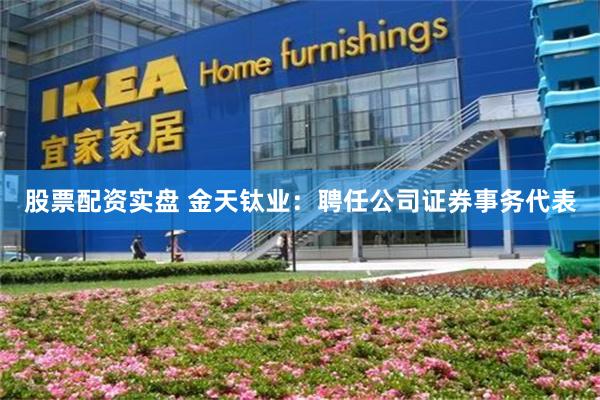 股票配资实盘 金天钛业：聘任公司证券事务代表