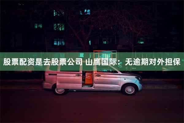 股票配资是去股票公司 山鹰国际：无逾期对外担保