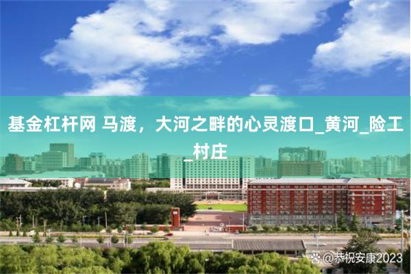 基金杠杆网 马渡，大河之畔的心灵渡口_黄河_险工_村庄