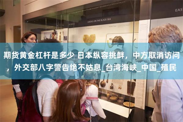 期货黄金杠杆是多少 日本纵容挑衅，中方取消访问，外交部八字警告绝不姑息_台湾海峡_中国_殖民