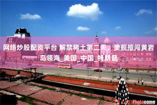 网络炒股配资平台 解禁稀土第二天，美舰擅闯黄岩岛领海_美国_中国_特朗普