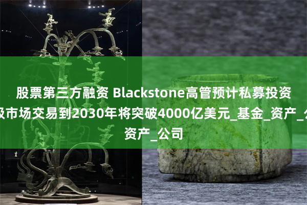 股票第三方融资 Blackstone高管预计私募投资二级市场交易到2030年将突破4000亿美元_基金_资产_公司