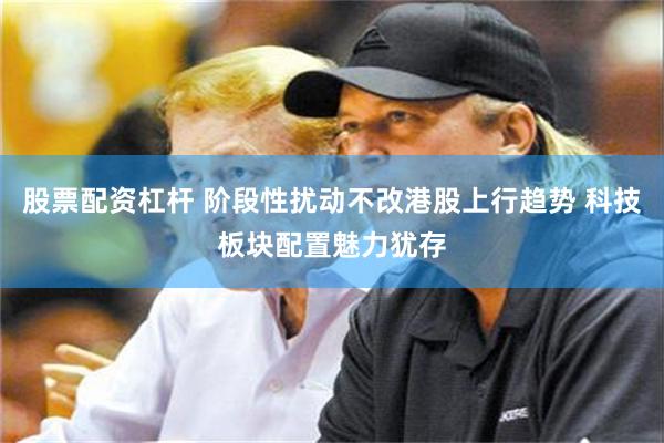 股票配资杠杆 阶段性扰动不改港股上行趋势 科技板块配置魅力犹存