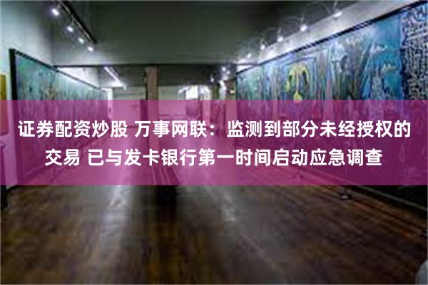 证券配资炒股 万事网联：监测到部分未经授权的交易 已与发卡银行第一时间启动应急调查