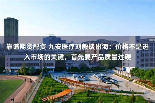 靠谱期货配资 九安医疗刘毅谈出海：价格不是进入市场的关键，首先要产品质量过硬