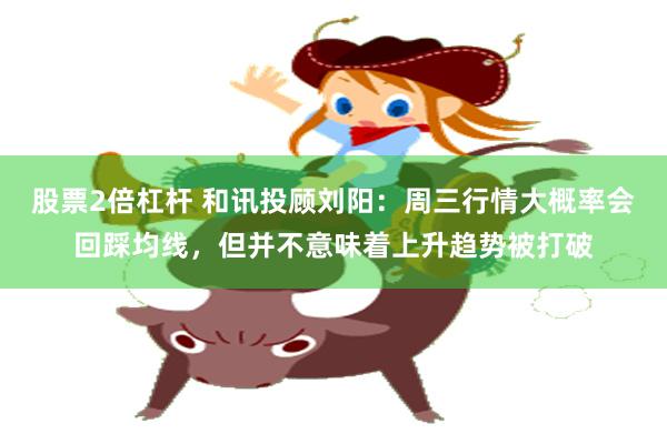 股票2倍杠杆 和讯投顾刘阳:周三行情大概率会回踩均线,但并不意味着上升趋势被打破