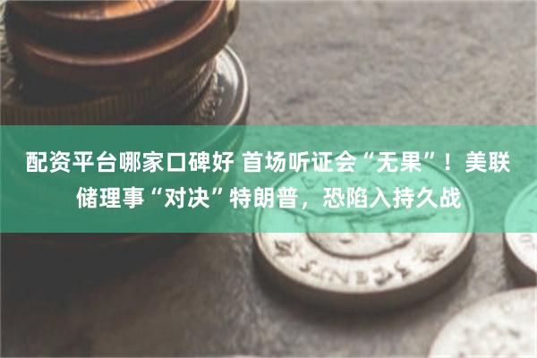 配资平台哪家口碑好 首场听证会“无果”！美联储理事“对决”特朗普，恐陷入持久战