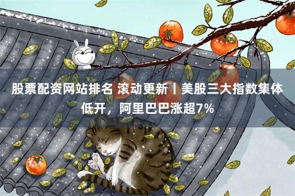股票配资网站排名 滚动更新丨美股三大指数集体低开，阿里巴巴涨超7%