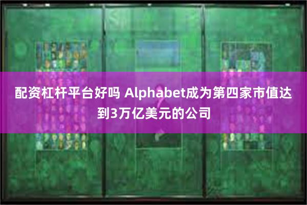配资杠杆平台好吗 Alphabet成为第四家市值达到3万亿美元的公司