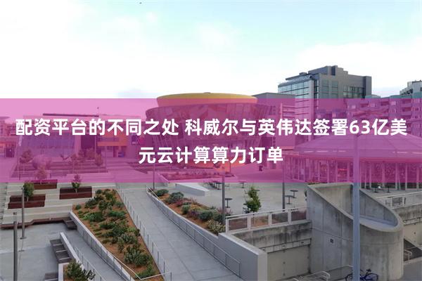 配资平台的不同之处 科威尔与英伟达签署63亿美元云计算算力订单