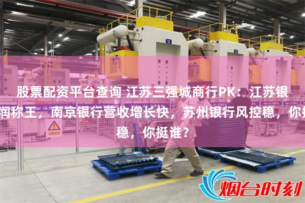 股票配资平台查询 江苏三强城商行PK:江苏银行利润称王,南京银行营收增长快,苏州银行风控稳,你挺谁?