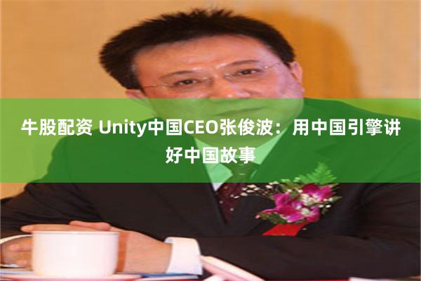 牛股配资 Unity中国CEO张俊波：用中国引擎讲好中国故事