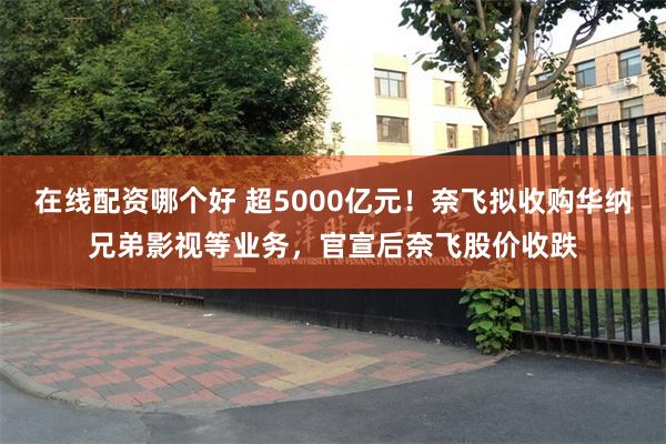 在线配资哪个好 超5000亿元!奈飞拟收购华纳兄弟影视等业务,官宣后奈飞股价收跌