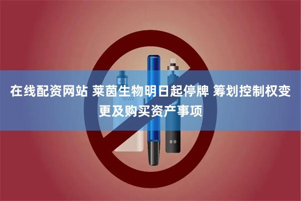 在线配资网站 莱茵生物明日起停牌 筹划控制权变更及购买资产事项