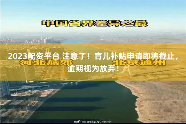 2023配资平台 注意了！育儿补贴申请即将截止，逾期视为放弃！
