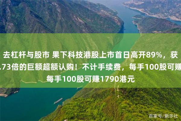 去杠杆与股市 果下科技港股上市首日高开89%，获得约1890.73倍的巨额超额认购！不计手续费，每手100股可赚1790港元