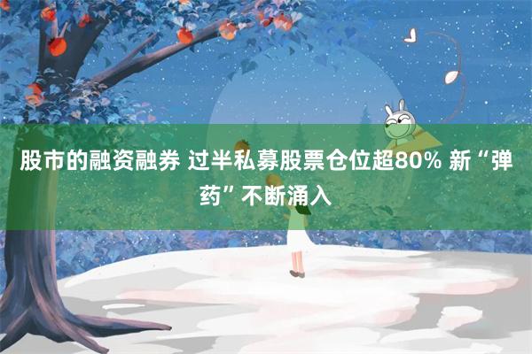股市的融资融券 过半私募股票仓位超80% 新“弹药”不断涌入