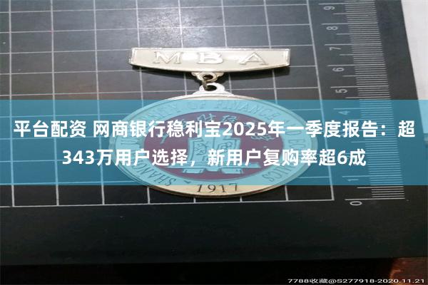 平台配资 网商银行稳利宝2025年一季度报告：超343万用户选择，新用户复购率超6成